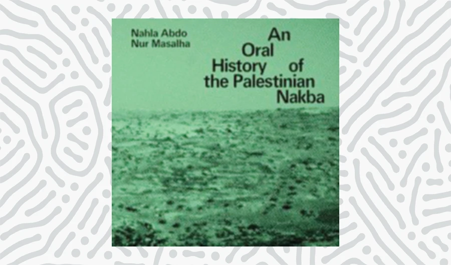 What We Are Reading Today: An Oral History of the Palestinian Nakba by Nahla Abdo and Nur Masalha