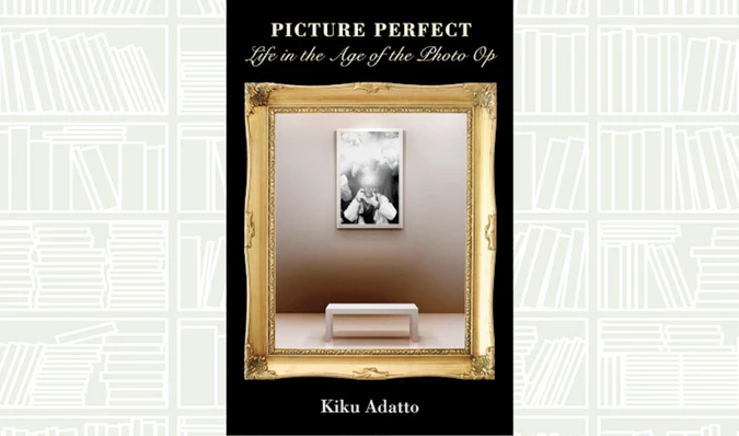What We Are Reading Today: Picture Perfect — Life in the Age of the Photo Op by Kiku Adatto