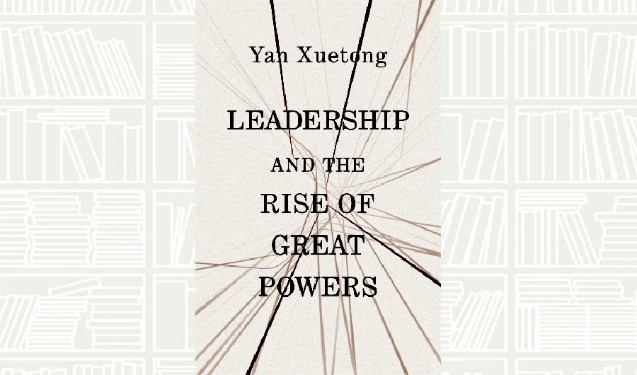 What We Are Reading Today: Leadership and the Rise of Great Powers by Yan Xuetong