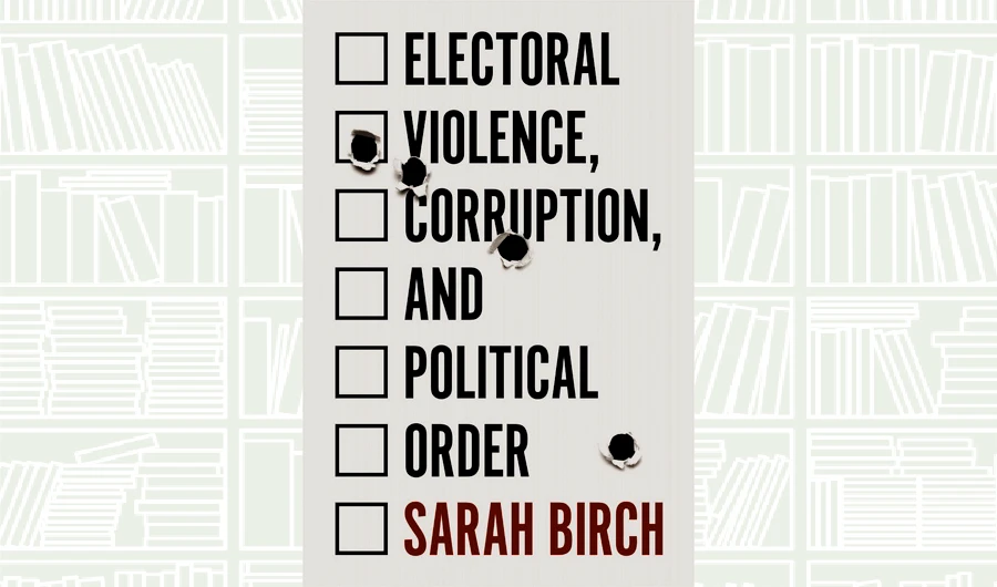 What We Are Reading Today: Electoral Violence, Corruption, and Political Order by Sarah Birch