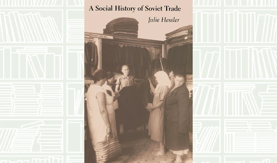 What We Are Reading Today: A Social History of Soviet Trade by Julie Hessler