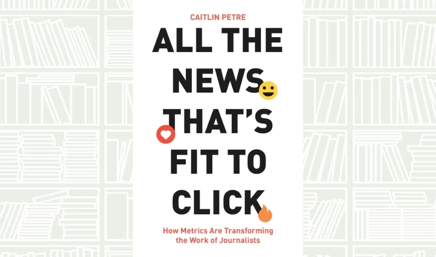 What We Are Reading Today: All the News That’s Fit to Click by Caitlin Petre