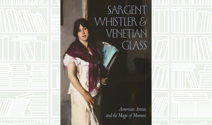 What We Are Reading Today: Sargent, Whistler, and Venetian Glass by Crawford Alexander Mann III