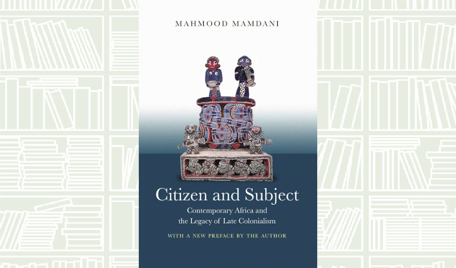 What We Are Reading Today: ‘Citizen and Subject’ by Mahmood Mamdani