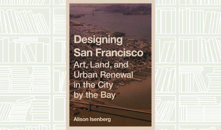 What We Are Reading Today: ‘Designing San Francisco’ by Alison Isenberg