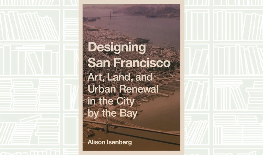What We Are Reading Today: ‘Designing San Francisco’ by Alison Isenberg
