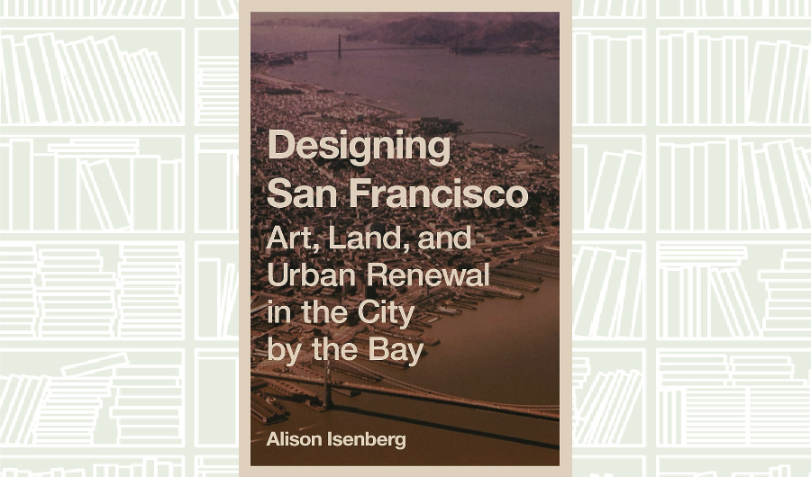 What We Are Reading Today: ‘Designing San Francisco’ by Alison Isenberg