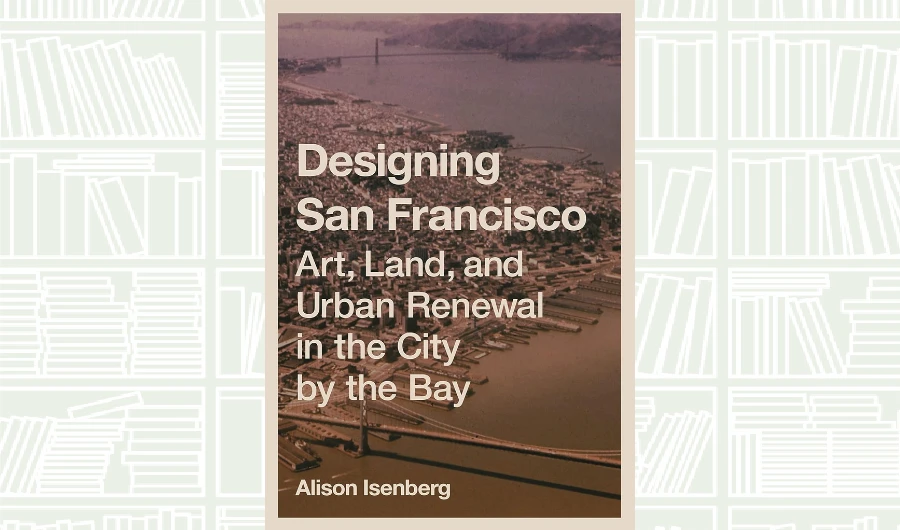 What We Are Reading Today: ‘Designing San Francisco’ by Alison Isenberg