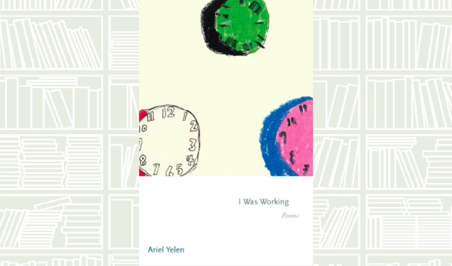 What We Are Reading Today: ‘I Was Working: Poems’ by Ariel Yelen