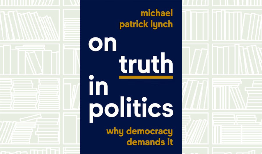 What We Are Reading Today: ‘On Truth in Politics’ by Michael Patrick Lynch