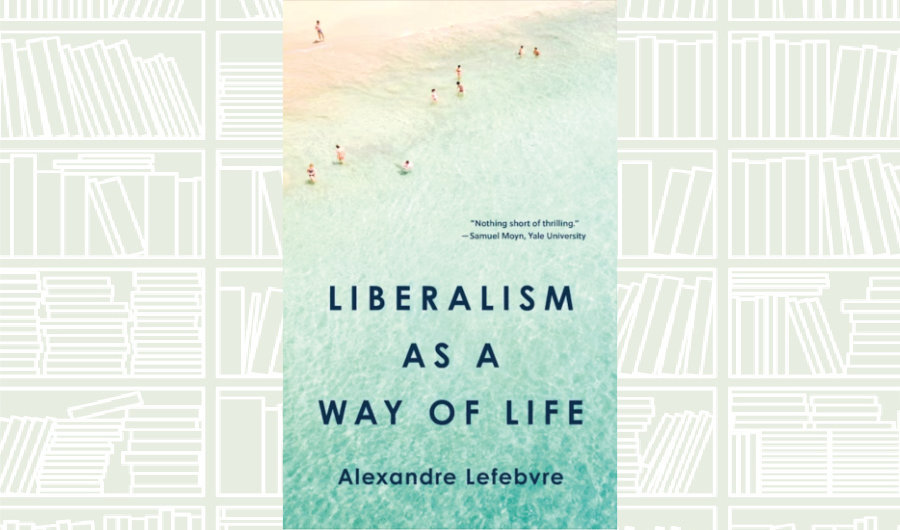 What We Are Reading Today: ‘Liberalism as a Way of Life’ by Alexandre Lefebvre