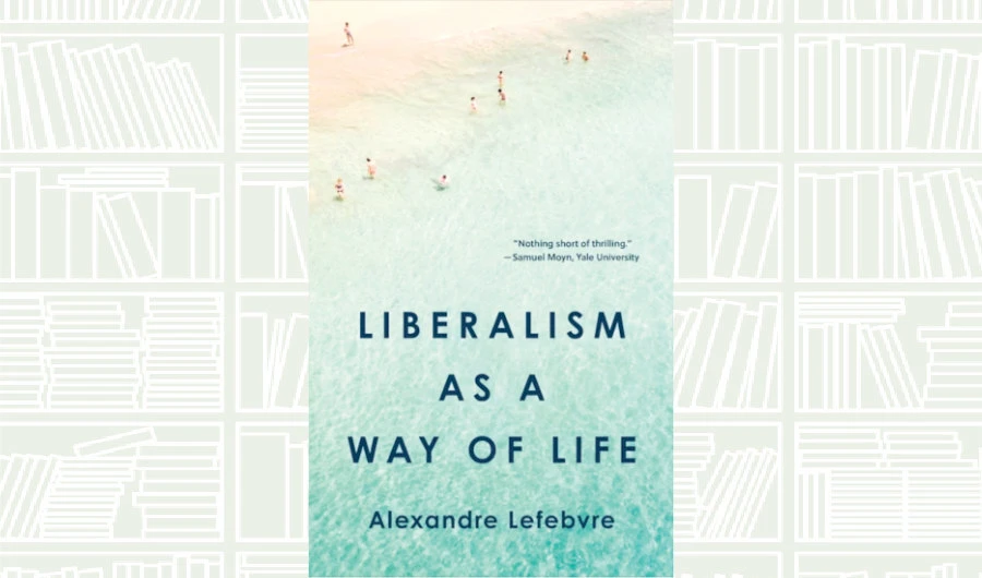 What We Are Reading Today: ‘Liberalism as a Way of Life’ by Alexandre Lefebvre